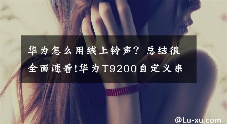 华为怎么用线上铃声？总结很全面速看!华为T9200自定义来电 短信 闹钟铃声的方法