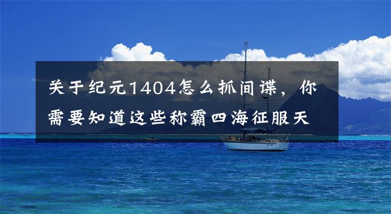 关于纪元1404怎么抓间谍，你需要知道这些称霸四海征服天下，那些经典的航海类游戏盘点