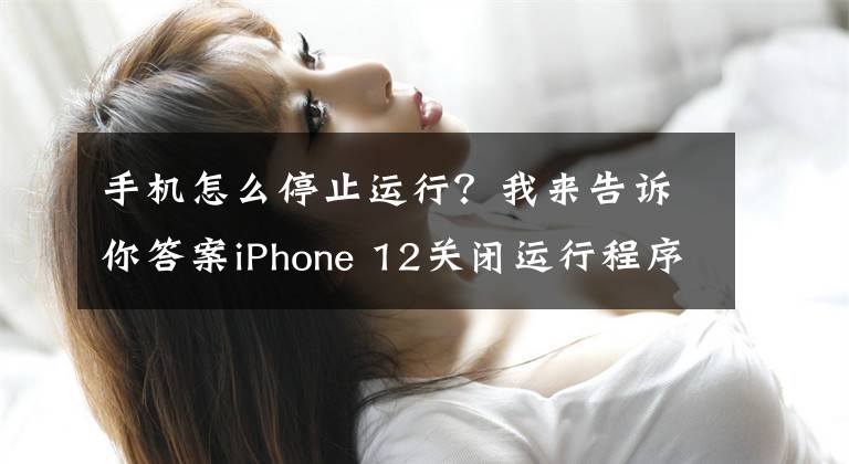 手机怎么停止运行？我来告诉你答案iPhone 12关闭运行程序方法教程