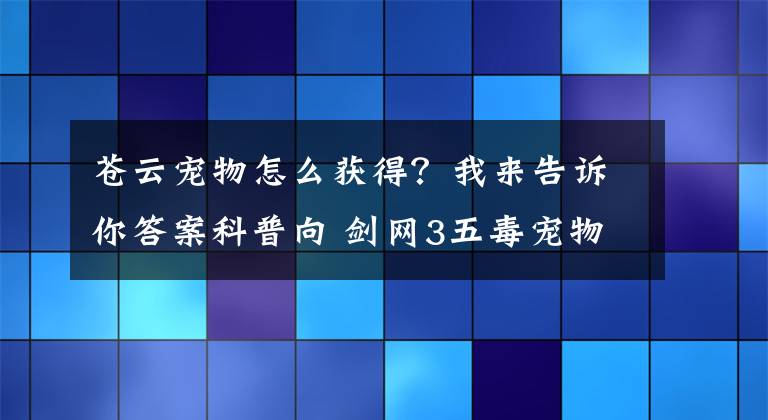 苍云宠物怎么获得？我来告诉你答案科普向 剑网3五毒宠物的一些使用控制技巧