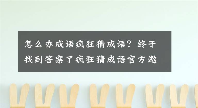 怎么办成语疯狂猜成语？终于找到答案了疯狂猜成语官方邀请码是多少 邀请码在哪里填怎么输入方法