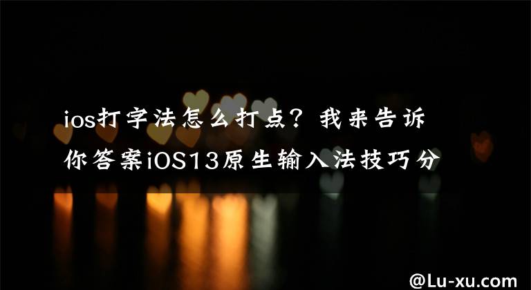 ios打字法怎么打点？我来告诉你答案iOS13原生输入法技巧分享，超多玩法，你知道几个？