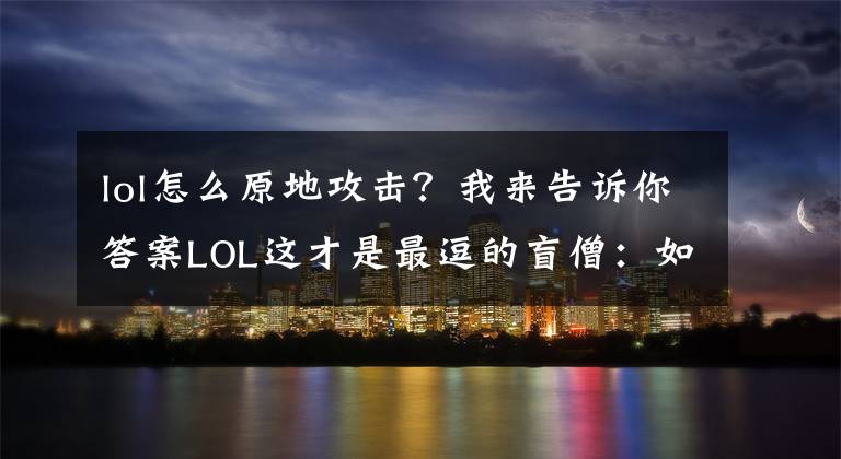 lol怎么原地攻击？我来告诉你答案LOL这才是最逗的盲僧：如何原地闪现吓人？