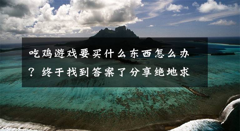 吃鸡游戏要买什么东西怎么办？终于找到答案了分享绝地求生最佳配置清单，让你畅玩绝地求生游戏