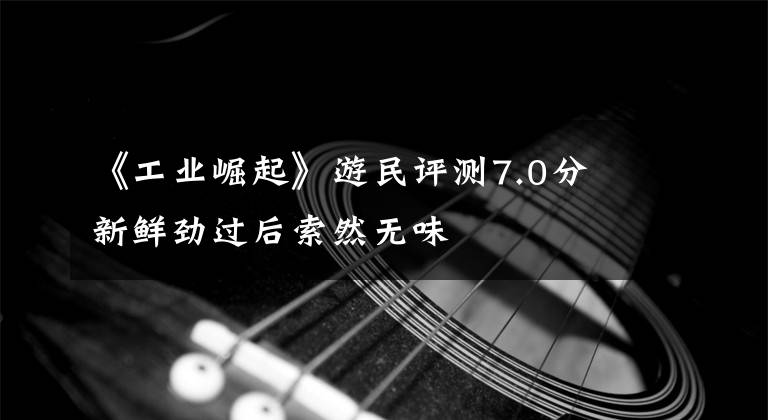 《工业崛起》游民评测7.0分 新鲜劲过后索然无味