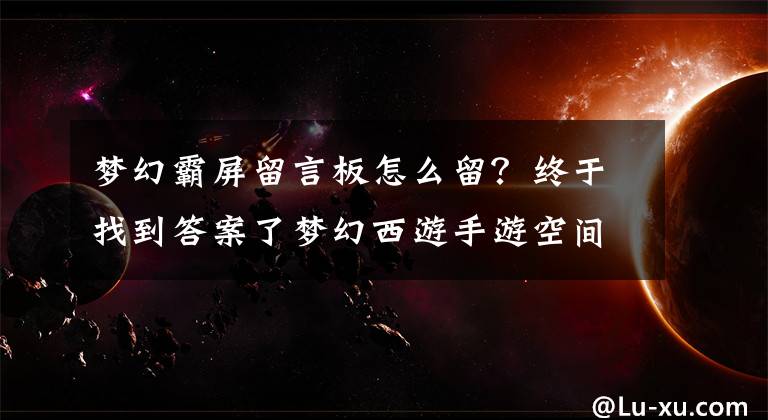 梦幻霸屏留言板怎么留？终于找到答案了梦幻西游手游空间留言心形怎么摆？心形空间留言摆放步骤