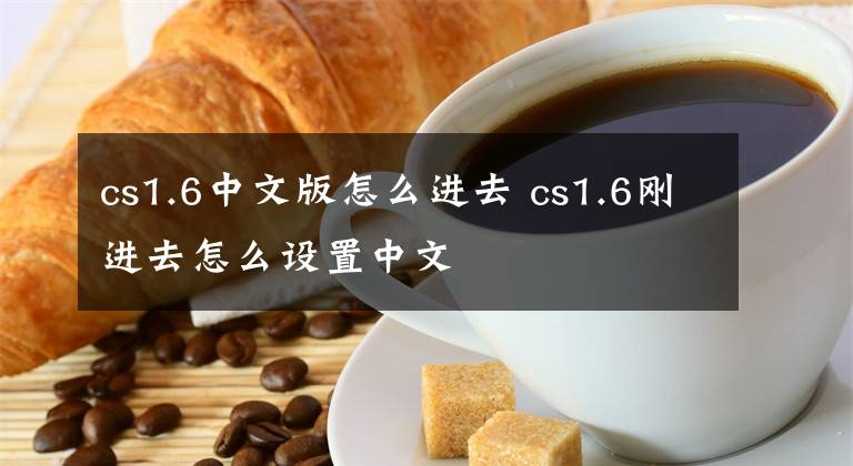 cs1.6中文版怎么进去 cs1.6刚进去怎么设置中文