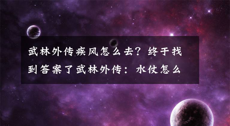 武林外传疾风怎么去？终于找到答案了武林外传：水仗怎么打的快很准？看完这篇攻略你就懂了！