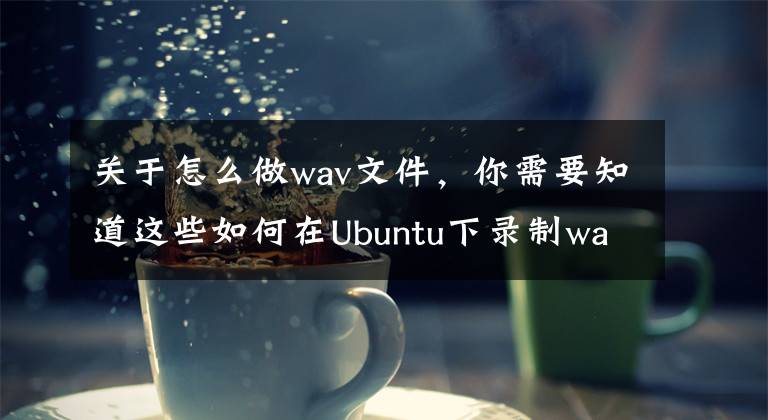 关于怎么做wav文件，你需要知道这些如何在Ubuntu下录制wav音频文件？