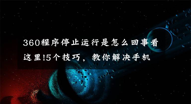 360程序停止运行是怎么回事看这里!5个技巧，教你解决手机软件停止运行问题，收藏备用