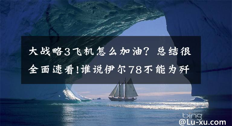 大战略3飞机怎么加油？总结很全面速看!谁说伊尔78不能为歼10加油？只是数量太少未来还需等待运油20