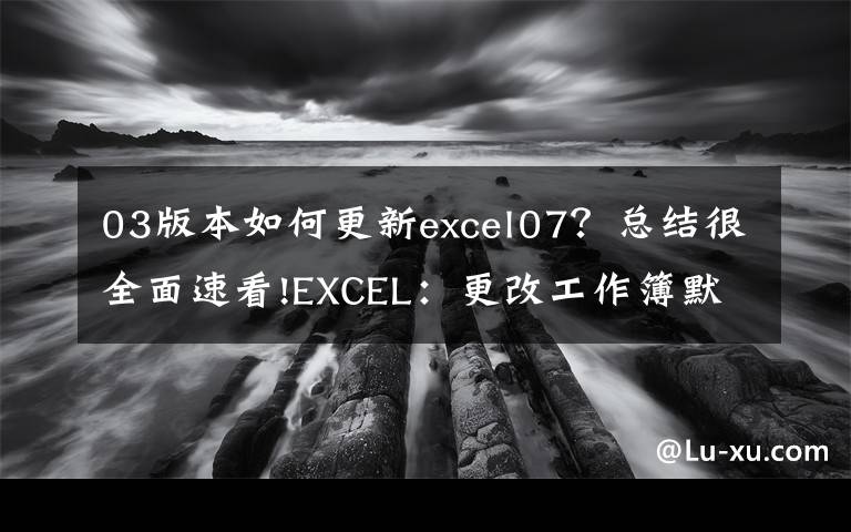 03版本如何更新excel07？总结很全面速看!EXCEL：更改工作簿默认字体、字号，文件保存类型的操作方法