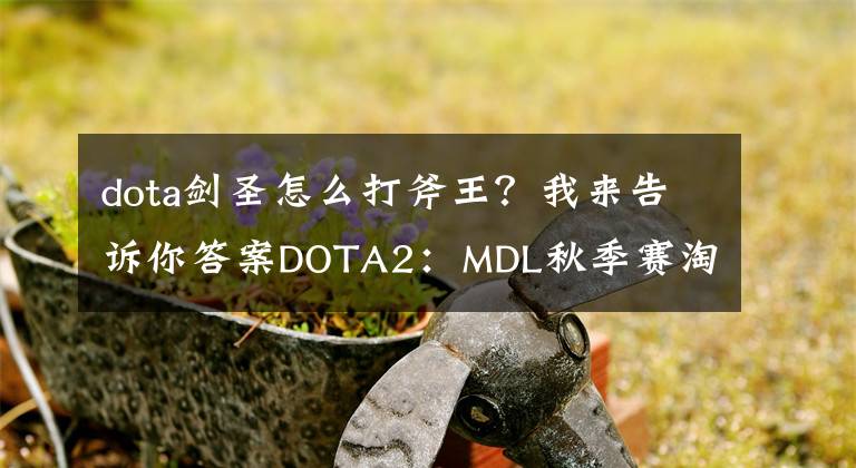 dota剑圣怎么打斧王？我来告诉你答案DOTA2：MDL秋季赛淘汰赛战报:VG难挡OG被淘汰