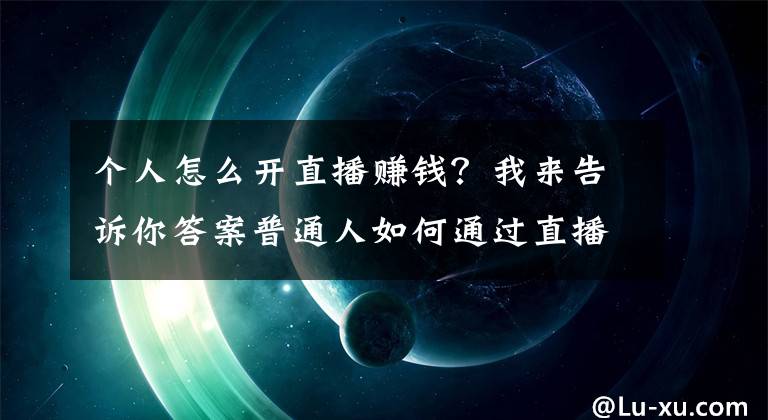 个人怎么开直播赚钱？我来告诉你答案普通人如何通过直播赚钱？