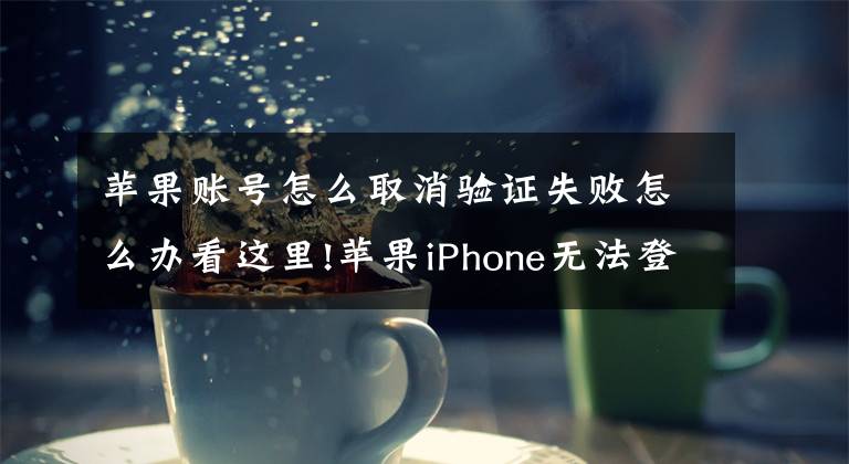 苹果账号怎么取消验证失败怎么办看这里!苹果iPhone无法登录Apple ID并提示验证失败时的教程！