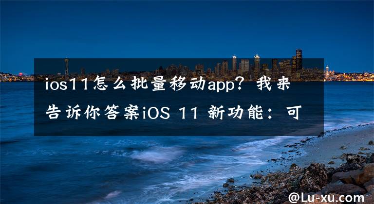 ios11怎么批量移动app？我来告诉你答案iOS 11 新功能：可批量移动图标！