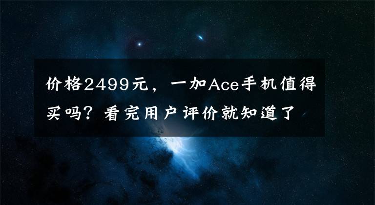 价格2499元，一加Ace手机值得买吗？看完用户评价就知道了