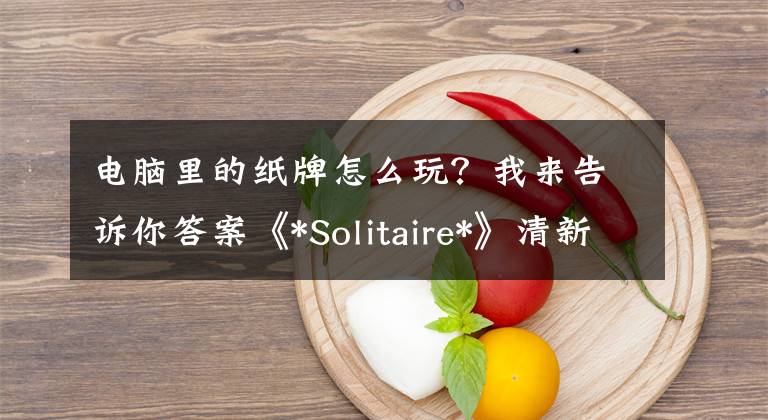 电脑里的纸牌怎么玩？我来告诉你答案《*Solitaire*》清新登场 带你回味经典的电脑纸牌游戏