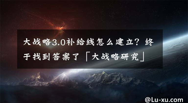 大战略3.0补给线怎么建立？终于找到答案了「大战略研究」葛汉文：大战略的演进、机理及其中国意义