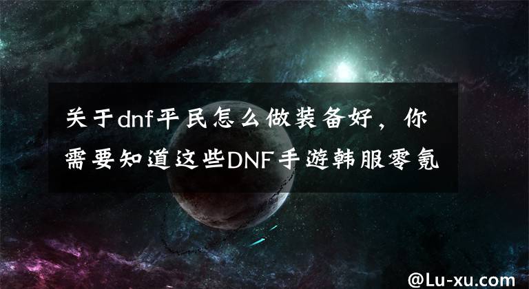 关于dnf平民怎么做装备好，你需要知道这些DNF手游韩服零氪玩家装备打造攻略