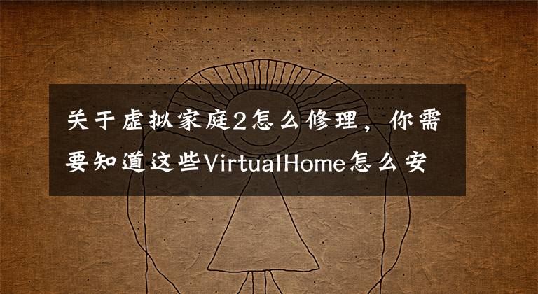关于虚拟家庭2怎么修理，你需要知道这些VirtualHome怎么安装？VirtualHome 2.0免费安装