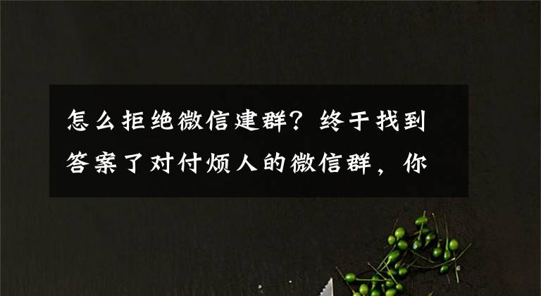 怎么拒绝微信建群？终于找到答案了对付烦人的微信群，你需要九大法则