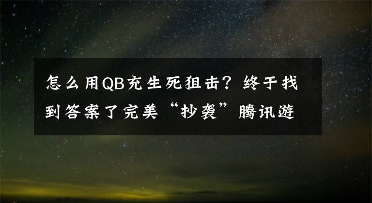 怎么用QB充生死狙击？终于找到答案了完美“抄袭”腾讯游戏CF穿越火线的手游《生死狙击》友坑哥详解