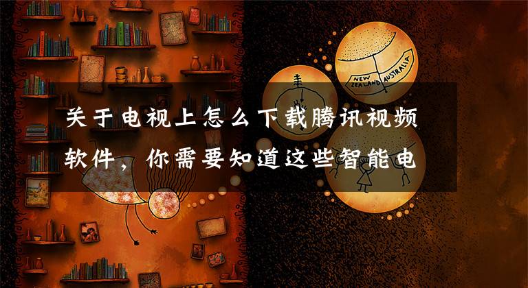 关于电视上怎么下载腾讯视频软件，你需要知道这些智能电视必装软件！你还没在电视上安装吗？每个都很实用