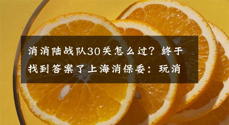 消消陆战队30关怎么过？终于找到答案了上海消保委：玩消消乐赚钱就是套路消费者