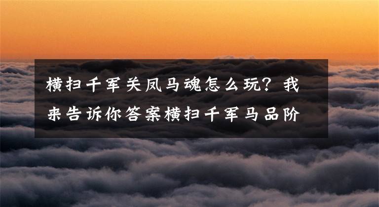 横扫千军关凤马魂怎么玩？我来告诉你答案横扫千军马品阶属性介绍 马魂获取镶嵌攻略