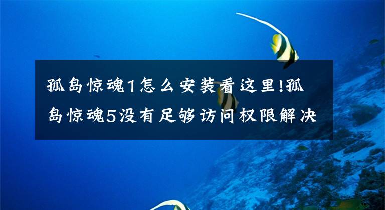 孤岛惊魂1怎么安装看这里!孤岛惊魂5没有足够访问权限解决方法