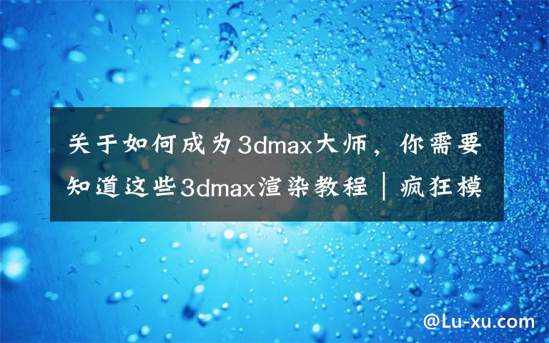 关于如何成为3dmax大师，你需要知道这些3dmax渲染教程｜疯狂模渲大师用自带渲染器怎么渲染效果图？