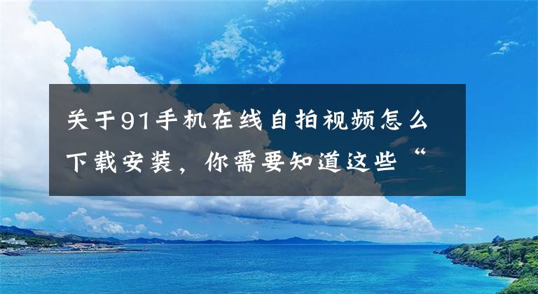 关于91手机在线自拍视频怎么下载安装，你需要知道这些“91大神”栽了！偷拍100多名女性性爱录像，还贩卖