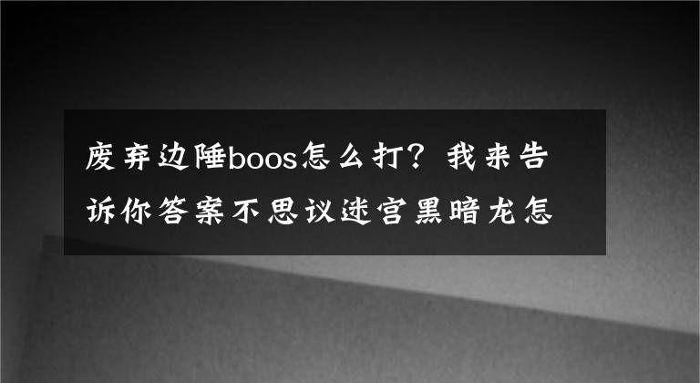 废弃边陲boos怎么打？我来告诉你答案不思议迷宫黑暗龙怎么获得 获得方法详解攻略