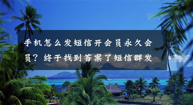 手机怎么发短信开会员永久会员？终于找到答案了短信群发平台成功进行会员营销短信的方法和技巧