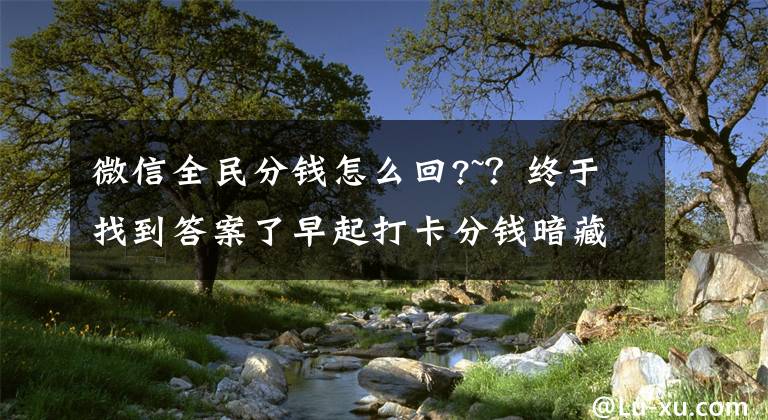 微信全民分钱怎么回?~？终于找到答案了早起打卡分钱暗藏陷阱 小心血本无归