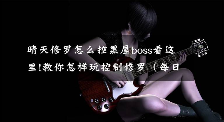 晴天修罗怎么控黑屋boss看这里!教你怎样玩控制修罗（每日1-5实战篇）