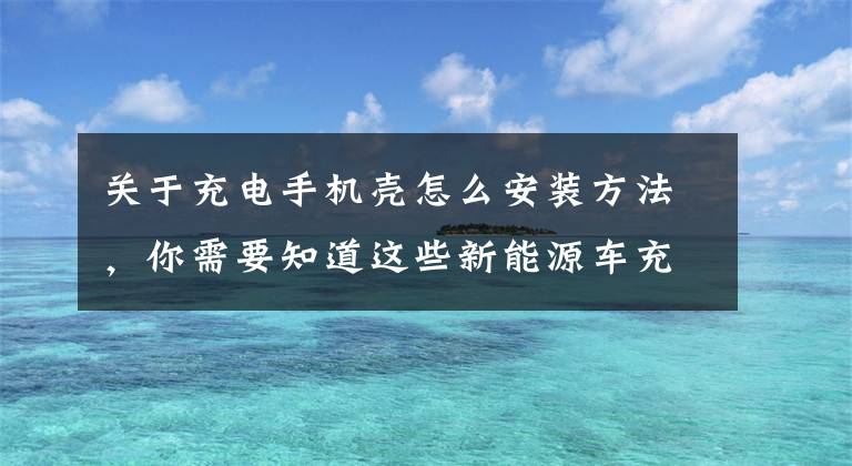 关于充电手机壳怎么安装方法，你需要知道这些新能源车充电盒安装注意事项