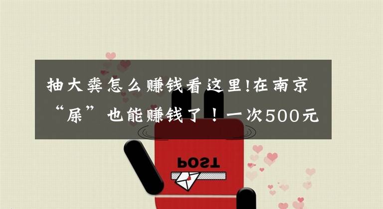 抽大粪怎么赚钱看这里!在南京“屎”也能赚钱了！一次500元，“吃”下去能治病救命！