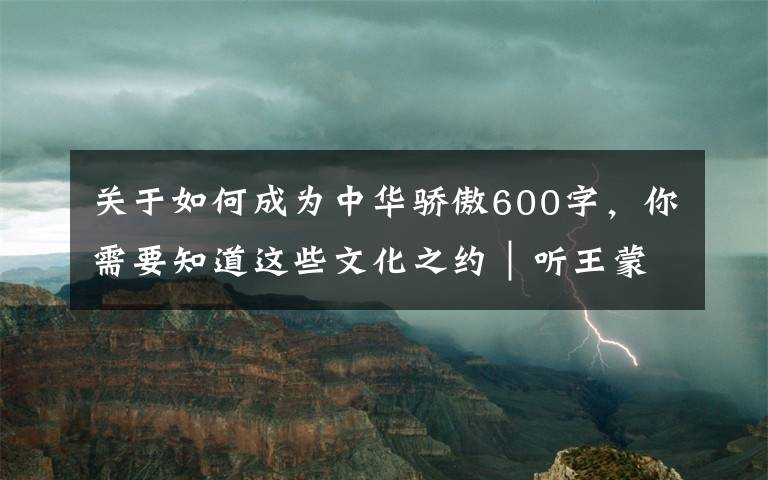 关于如何成为中华骄傲600字，你需要知道这些文化之约｜听王蒙讲中华文化的特色与生命力