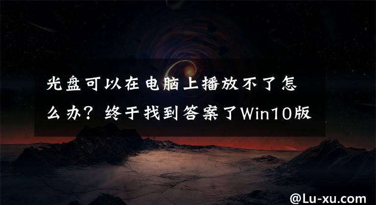 光盘可以在电脑上播放不了怎么办？终于找到答案了Win10版DVD播放器六大问题，你遇到了吗？