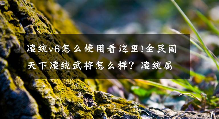 凌统v6怎么使用看这里!全民闯天下凌统武将怎么样？凌统属性技能解析攻略