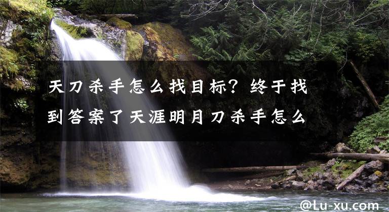 天刀杀手怎么找目标？终于找到答案了天涯明月刀杀手怎么使用龙鳞刺 杀手身份玩法