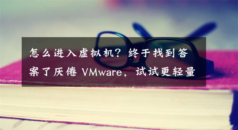 怎么进入虚拟机？终于找到答案了厌倦 VMware，试试更轻量级的虚拟机