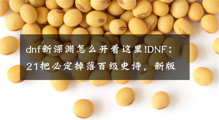 dnf新深渊怎么开看这里!DNF：21把必定掉落百级史诗，新版深渊地下城玩法一览