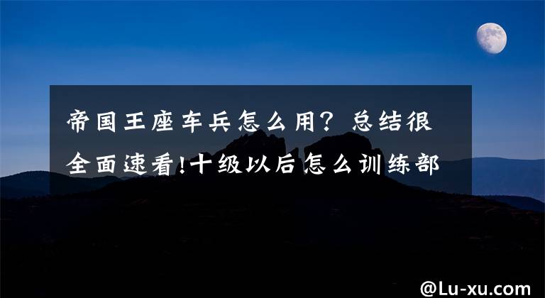 帝国王座车兵怎么用？总结很全面速看!十级以后怎么训练部队 10级到20级部队训练