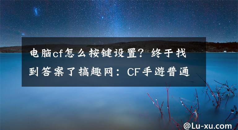 电脑cf怎么按键设置？终于找到答案了搞趣网：CF手游普通匕首怎么使用 普通匕首进阶技巧