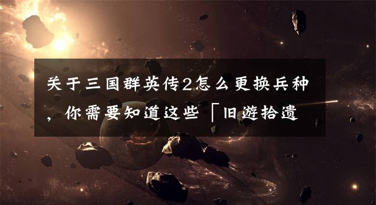 关于三国群英传2怎么更换兵种，你需要知道这些「旧游拾遗」利用规则来作弊——《三国群英传2》中的小技巧