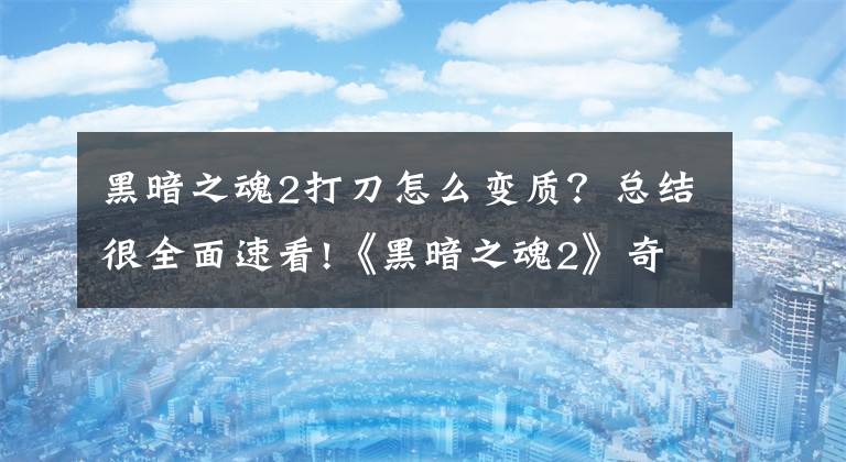 黑暗之魂2打刀怎么变质？总结很全面速看!《黑暗之魂2》奇葩Bug：帧速过高导致武器损耗加速