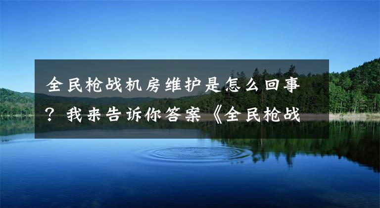 全民枪战机房维护是怎么回事？我来告诉你答案《全民枪战》生化版本 开服延迟补偿公告